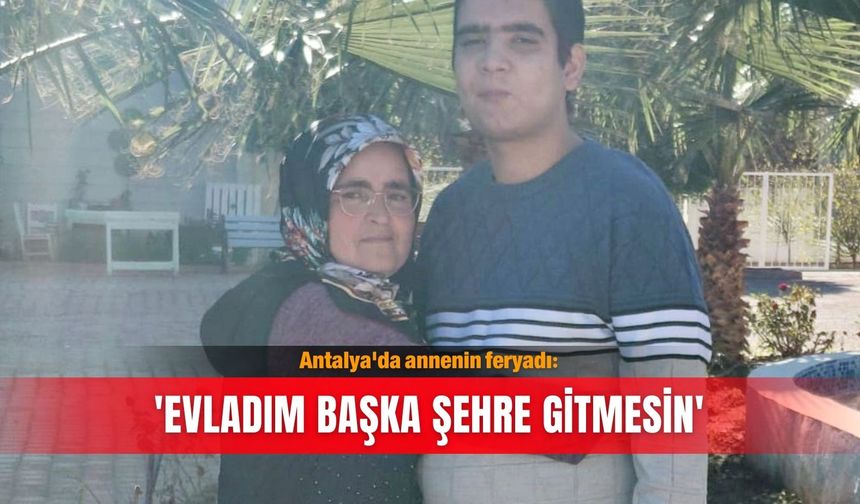 Antalya'da annenin feryadı: 'Evladım başka şehre gitmesin'
