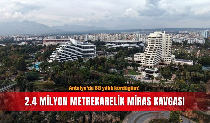 Antalya'da 68 yıllık kördüğüm! 2.4 milyon metrekarelik miras kavgası