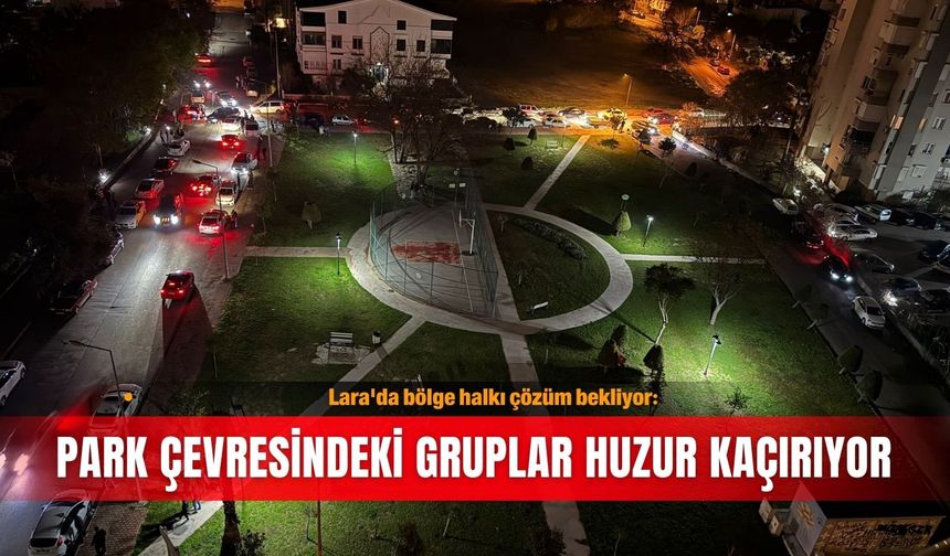 Lara'da bölge halkı çözüm bekliyor: Park çevresindeki gruplar huzur kaçırıyor