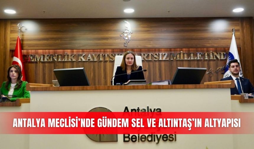 Antalya Meclisi’nde gündem sel ve Altıntaş’ın altyapısı