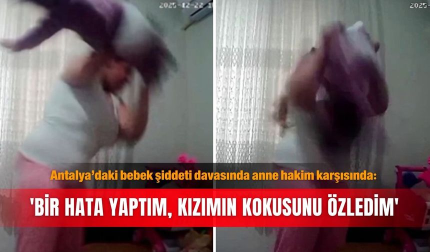 Antalya’daki bebek şiddeti davasında anne hakim karşısında: 'Bir hata yaptım, kızımın kokusunu özledim'