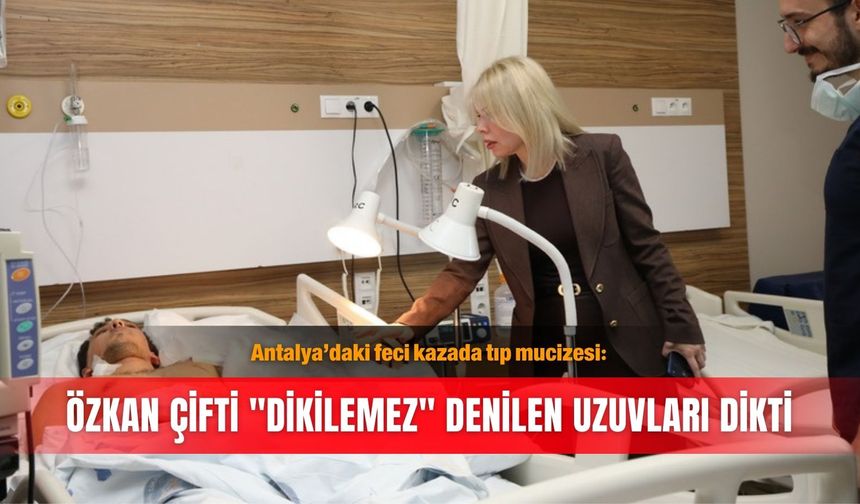 Antalya’daki feci kazada tıp mucizesi: Özkan çifti "dikilemez" denilen uzuvları dikti
