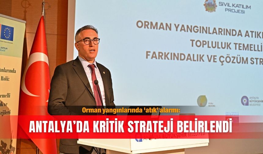 Orman yangınlarında 'atık' alarmı: Antalya’da kritik strateji belirlendi