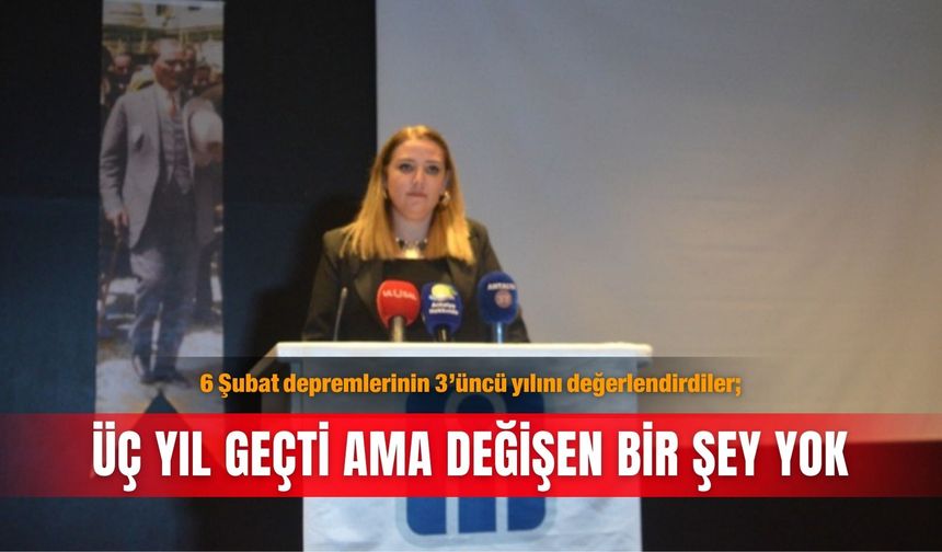 6 Şubat depremlerinin 3’üncü yılını değerlendirdiler; Üç yıl geçti ama değişen bir şey yok