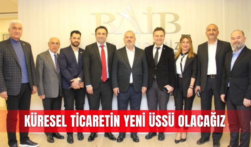 Küresel ticaretin yeni üssü olacağız