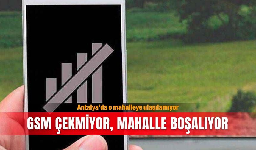 Antalya’da o mahalleye ulaşılamıyor: GSM çekmiyor, mahalle boşalıyor