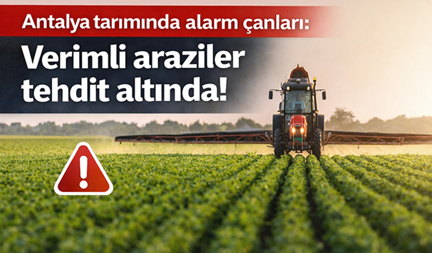 Antalya tarımında alarm çanları: Verimli araziler tehdit altında!