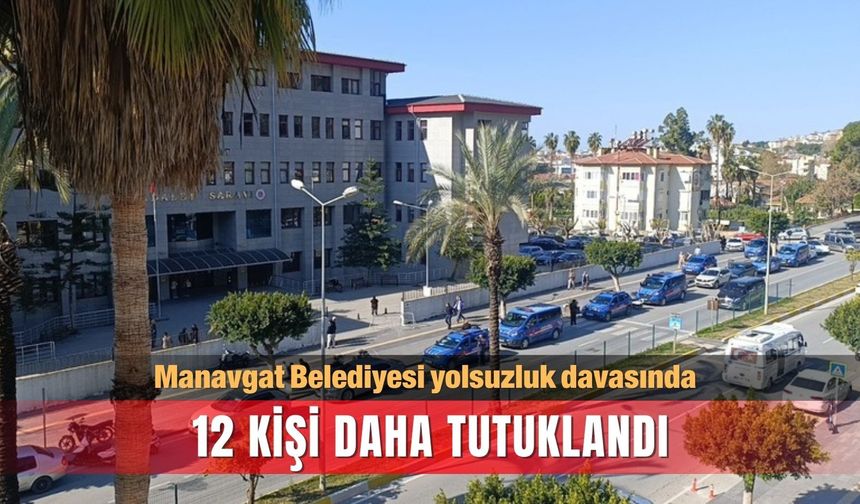 Manavgat Belediyesi yolsuzluk davasında 12 kişi daha tutuklandı