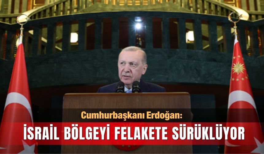 Cumhurbaşkanı Erdoğan: İsrail bölgeyi felakete sürüklüyor