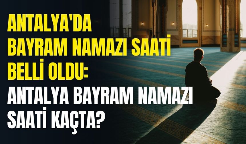 Antalya'da bayram namazı saati belli oldu: Antalya bayram namazı saati kaçta? Antalya'da bayram namazı kaçta kılınacak?