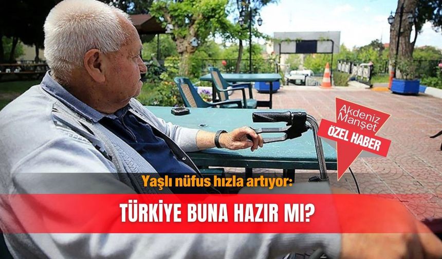 Yaşlı nüfus hızla artıyor: Türkiye buna hazır mı?