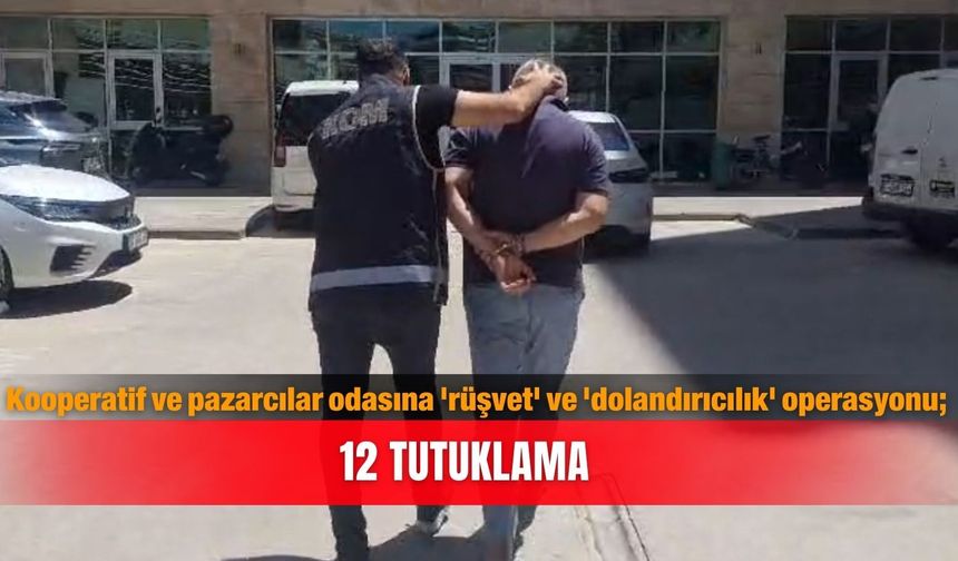 kooperatif ve pazarcılar odasına 'rüşvet' ve 'dolandırıcılık' operasyonu; 12 tutuklama