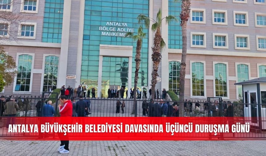 Antalya Büyükşehir Belediyesi davasında üçüncü duruşma günü