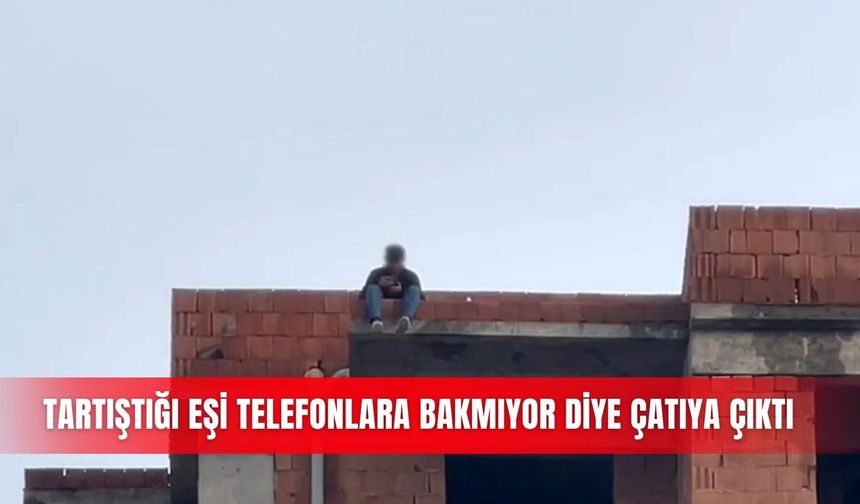 Tartıştığı eşi telefonlara bakmıyor diye çatıya çıktı