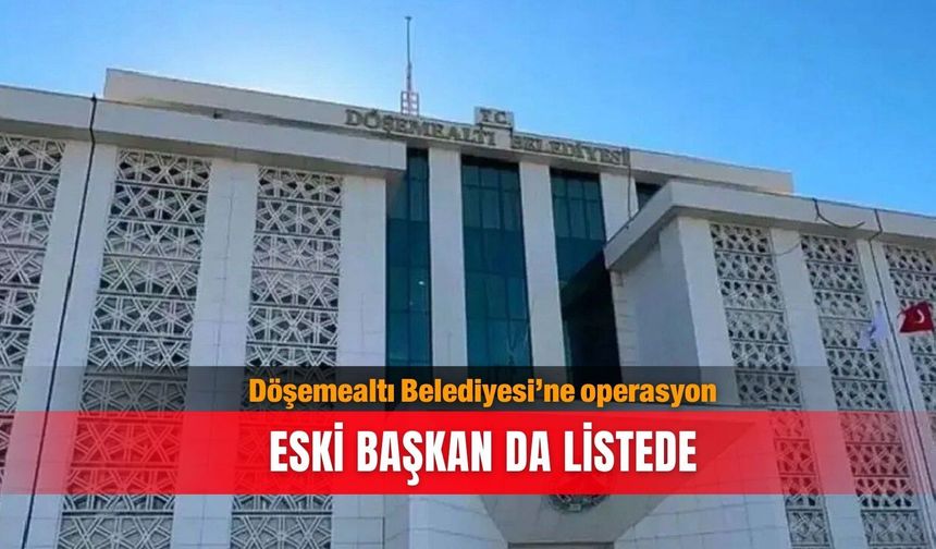 Döşemealtı Belediyesi’ne operasyon: Eski başkan da listede
