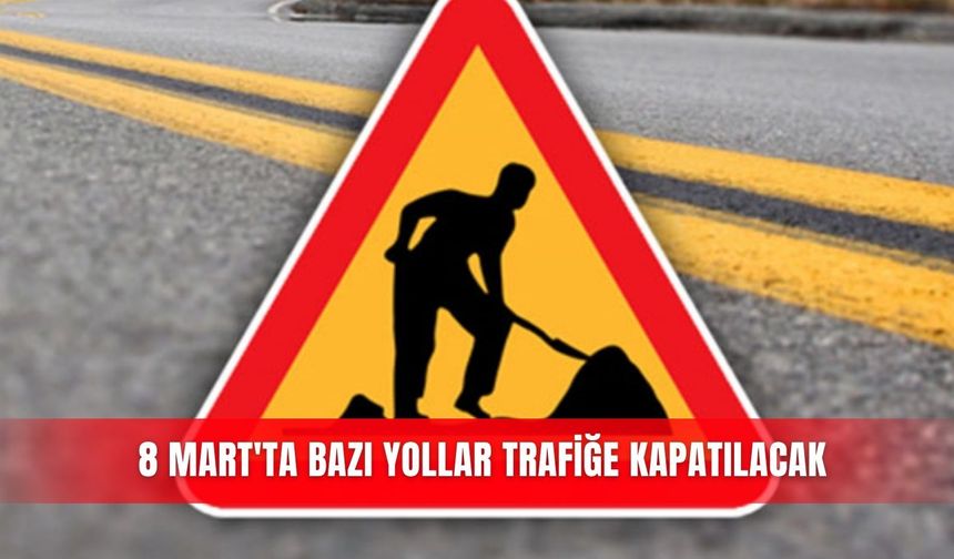 8 Mart'ta bazı yollar trafiğe kapatılacak