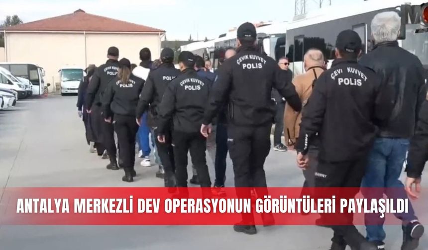 Antalya merkezli dev operasyonun görüntüleri paylaşıldı