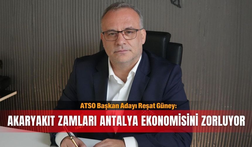 ATSO Başkan Adayı Reşat Güney: Akaryakıt zamları Antalya ekonomisini zorluyor