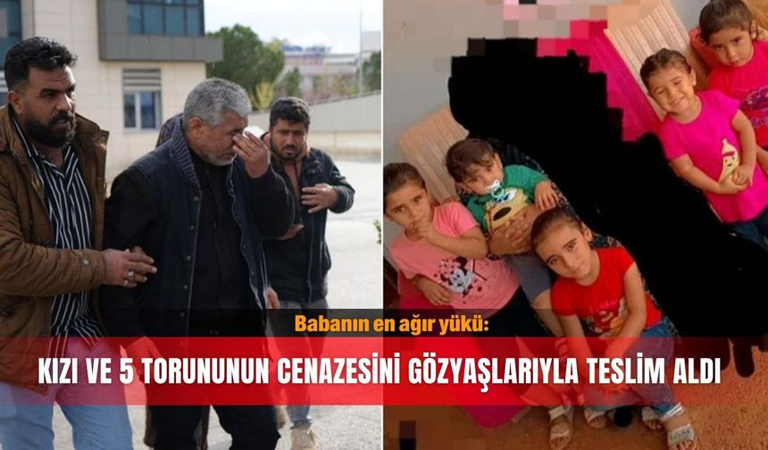 Babanın en ağır yükü: Kızı ve 5 torununun cenazesini gözyaşlarıyla teslim aldı