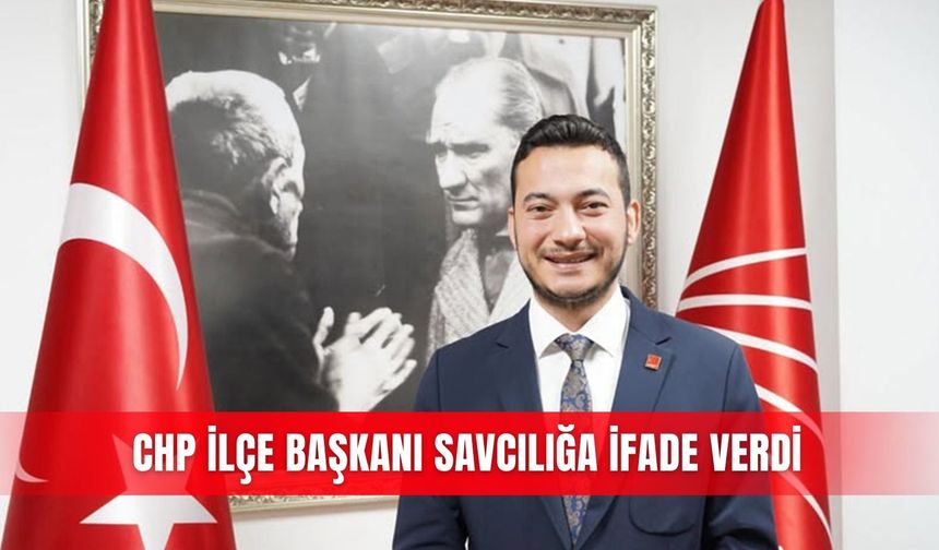 CHP İlçe Başkanı savcılığa ifade verdi