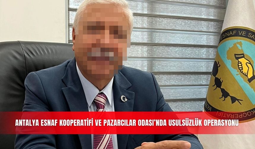 Antalya Esnaf Kooperatifi ve Pazarcılar Odası’nda usulsüzlük operasyonu