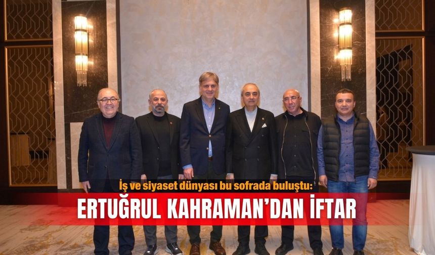 İş ve siyaset dünyası bu sofrada buluştu: Ertuğrul Kahraman’dan iftar