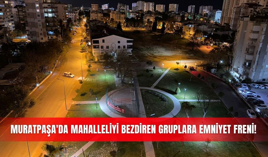 Muratpaşa'da mahalleliyi bezdiren gruplara emniyet freni!