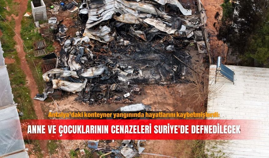 Antalya’daki konteyner yangınında hayatlarını kaybetmişlerdi: Anne ve çocuklarının cenazeleri Suriye'de defnedilecek
