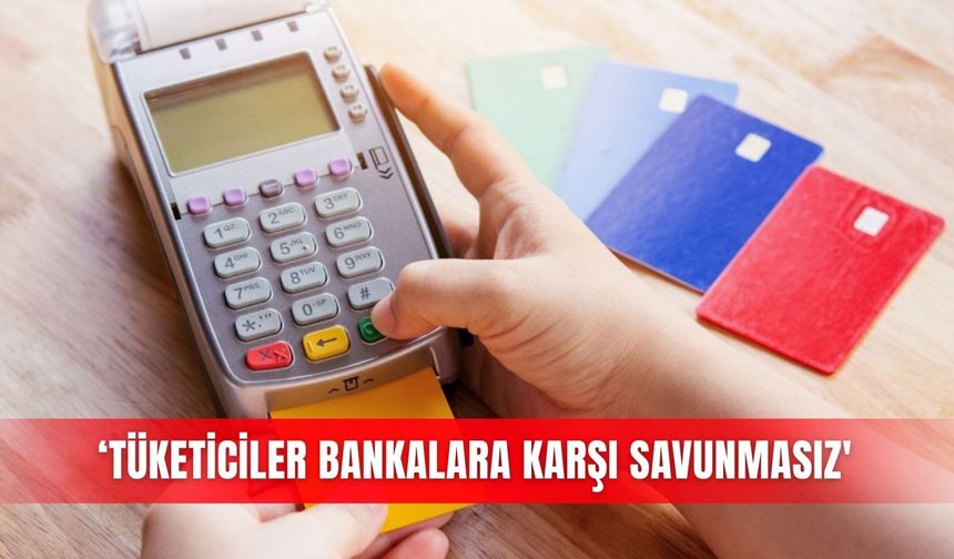 ‘Tüketiciler bankalara karşı savunmasız'