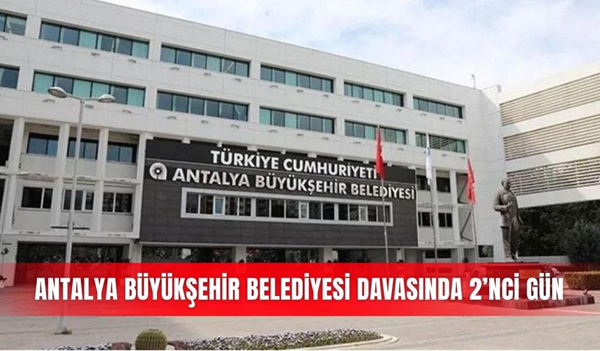 Antalya Büyükşehir Belediyesi davasında 2’nci gün