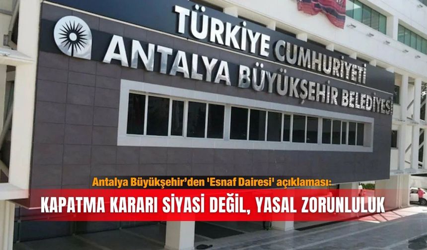 Antalya Büyükşehir’den 'Esnaf Dairesi' açıklaması: Kapatma kararı siyasi değil, yasal zorunluluk