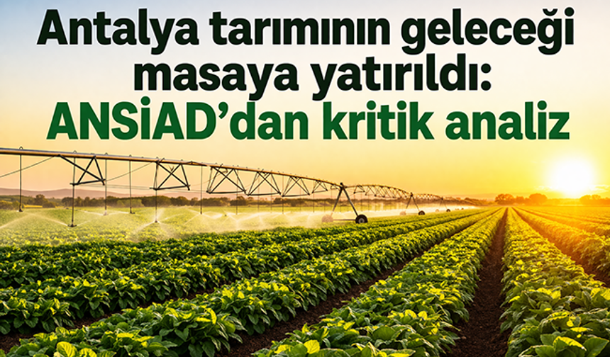Antalya tarımının geleceği masaya yatırıldı: ANSİAD’dan kritik analiz