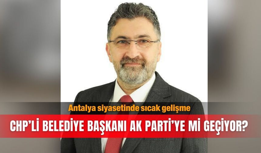 Antalya siyasetinde sıcak gelişme... CHP’li belediye başkanı AK Parti’ye mi geçiyor?