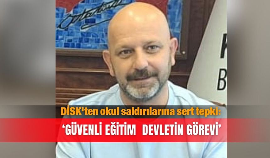 DİSK'ten okul saldırılarına sert tepki: ‘Güvenli eğitim  devletin görevi’