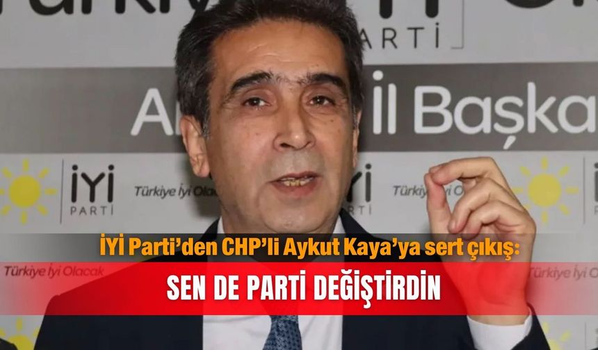 İYİ Parti’den CHP’li Aykut Kaya’ya sert çıkış: Sen de parti değiştirdin