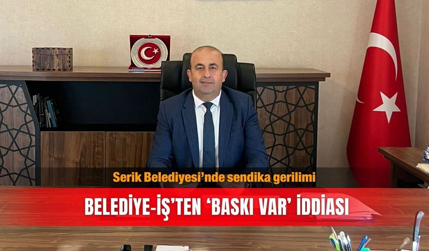 Serik Belediyesi’nde sendika gerilimi: Belediye-İş’ten ‘Baskı var’ iddiası