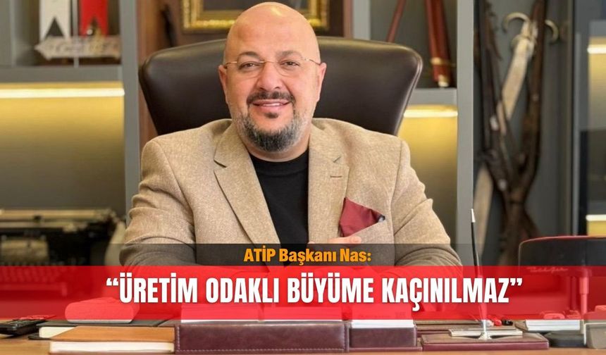 ATİP Başkanı Nas: “Üretim odaklı büyüme kaçınılmaz”