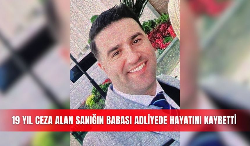 19 yıl ceza alan sanığın babası adliyede hayatını kaybetti