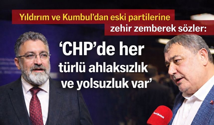 Yıldırım ve Kumbul’dan eski partilerine zehir zemberek sözler: ‘CHP’de her türlü ahlaksızlık ve yolsuzluk var’