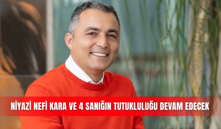 Niyazi Nefi Kara ve 4 sanığın tutukluluğu devam edecek