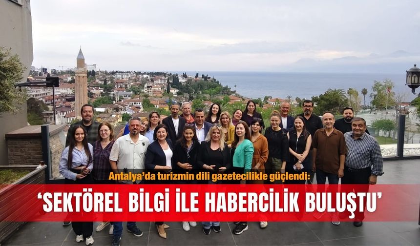 Antalya’da turizmin dili gazetecilikle güçlendi: ‘Sektörel bilgi ile habercilik buluştu’
