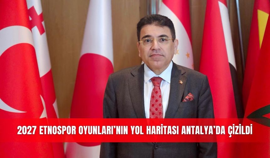 2027 Etnospor Oyunları’nın yol haritası Antalya’da çizildi