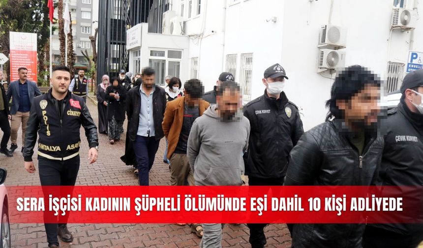 Sera işçisi kadının şüpheli ölümünde eşi dahil 10 kişi adliyede