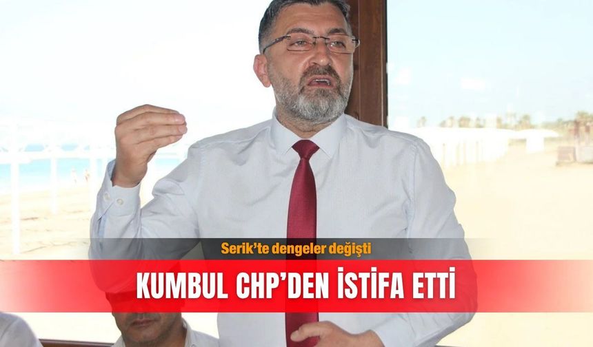 Serik’te dengeler değişti: Kumbul CHP’den istifa etti