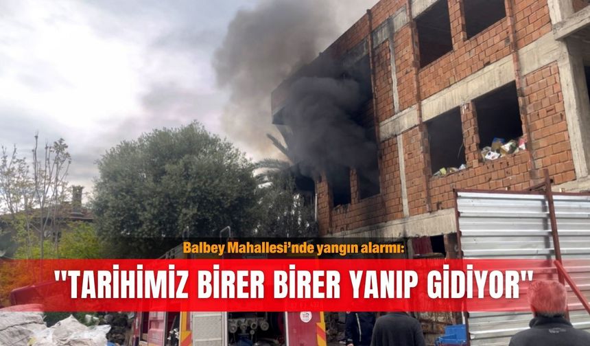 Balbey Mahallesi’nde yangın alarmı: "Tarihimiz birer birer yanıp gidiyor"