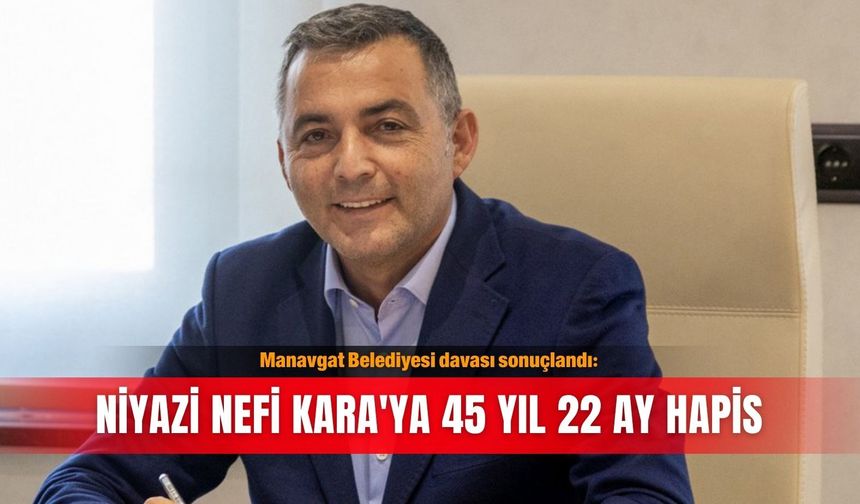 Manavgat Belediyesi davası sonuçlandı: Niyazi Nefi Kara'ya 45 yıl 22 ay hapis