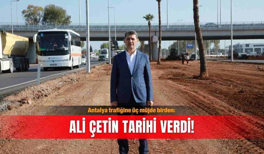Antalya trafiğine üç müjde birden: Ali Çetin tarihi verdi!