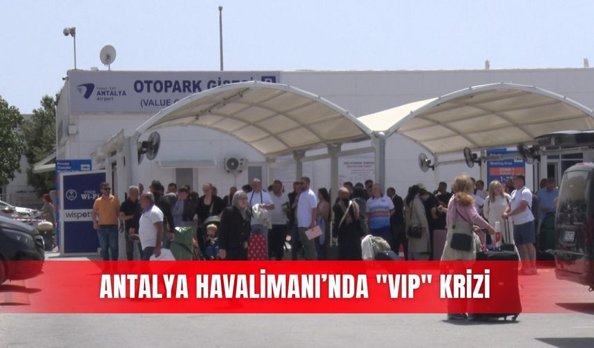 Antalya Havalimanı’nda "VIP" krizi