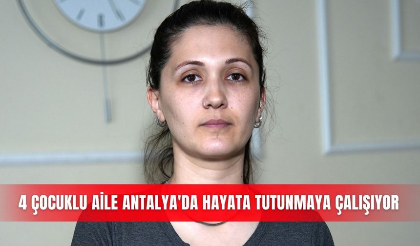4 çocuklu aile Antalya'da hayata tutunmaya çalışıyor