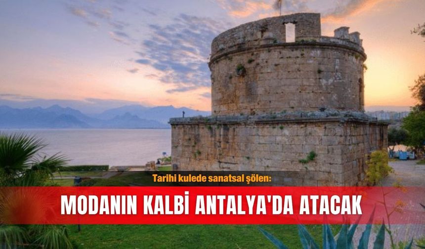 Tarihi kulede sanatsal şölen: Modanın kalbi Antalya'da atacak